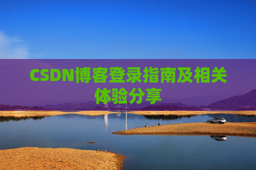 CSDN博客登录指南及相关体验分享 CSDN博客登录指南及相关体验分享
